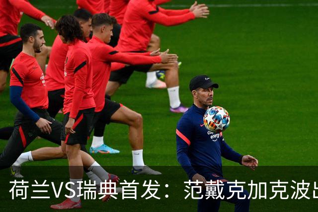 荷兰VS瑞典首发：范戴克加克波出战 伊萨克配约克雷斯
